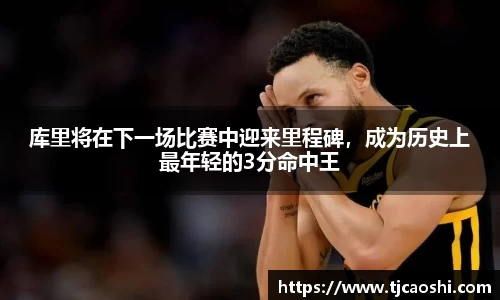 库里将在下一场比赛中迎来里程碑，成为历史上最年轻的3分命中王