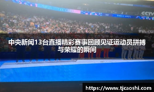 中央新闻13台直播精彩赛事回顾见证运动员拼搏与荣耀的瞬间