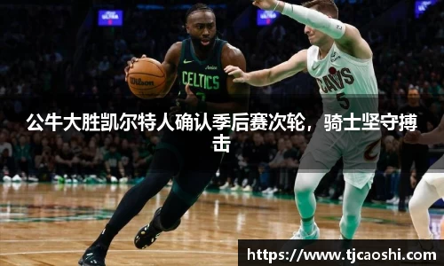 公牛大胜凯尔特人确认季后赛次轮，骑士坚守搏击