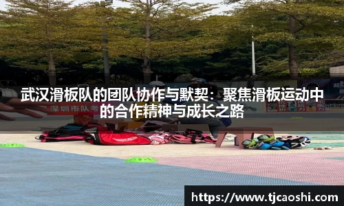 武汉滑板队的团队协作与默契：聚焦滑板运动中的合作精神与成长之路