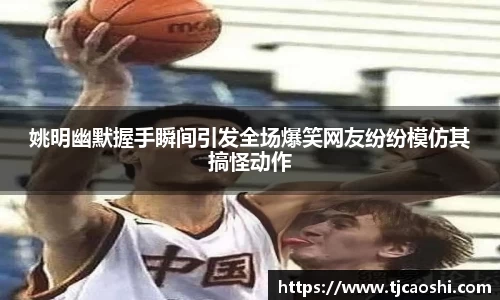 姚明幽默握手瞬间引发全场爆笑网友纷纷模仿其搞怪动作