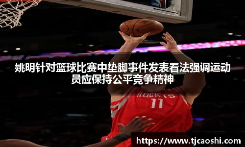 姚明针对篮球比赛中垫脚事件发表看法强调运动员应保持公平竞争精神