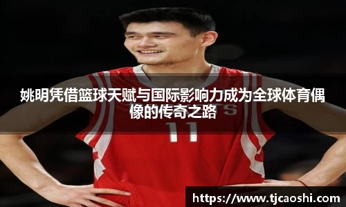 姚明凭借篮球天赋与国际影响力成为全球体育偶像的传奇之路