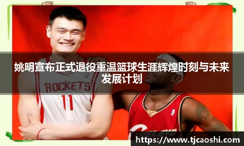 姚明宣布正式退役重温篮球生涯辉煌时刻与未来发展计划