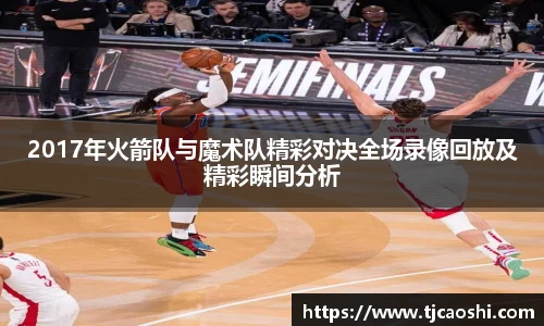 2017年火箭队与魔术队精彩对决全场录像回放及精彩瞬间分析
