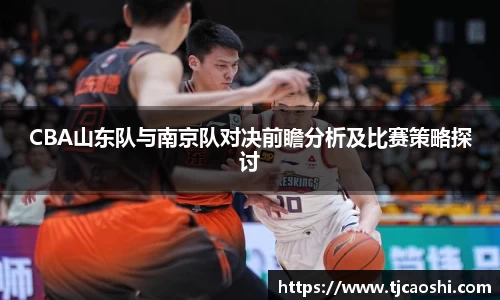 CBA山东队与南京队对决前瞻分析及比赛策略探讨
