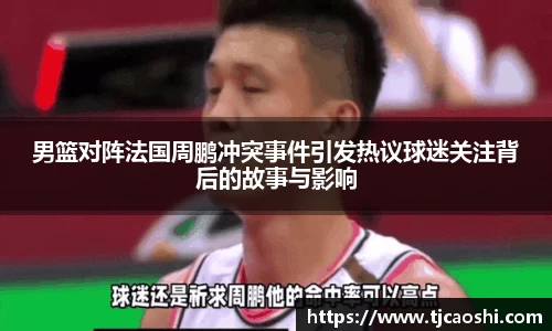 男篮对阵法国周鹏冲突事件引发热议球迷关注背后的故事与影响